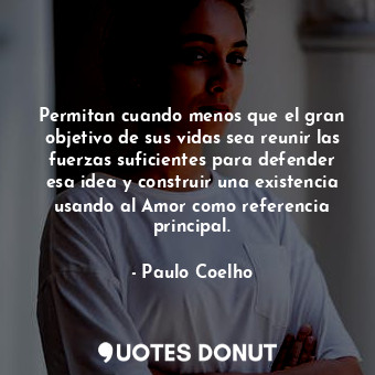  Permitan cuando menos que el gran objetivo de sus vidas sea reunir las fuerzas s... - Paulo Coelho - Quotes Donut