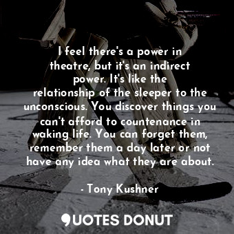  I feel there&#39;s a power in theatre, but it&#39;s an indirect power. It&#39;s ... - Tony Kushner - Quotes Donut