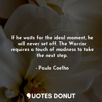 If he waits for the ideal moment, he will never set off. The Warrior requires a touch of madness to take the next step.