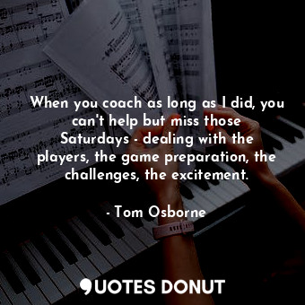  When you coach as long as I did, you can&#39;t help but miss those Saturdays - d... - Tom Osborne - Quotes Donut