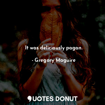 It was deliciously pagan.