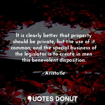 It is clearly better that property should be private, but the use of it common; and the special business of the legislator is to create in men this benevolent disposition.