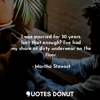 I was married for 30 years. Isn&#39;t that enough? I&#39;ve had my share of dirty underwear on the floor.