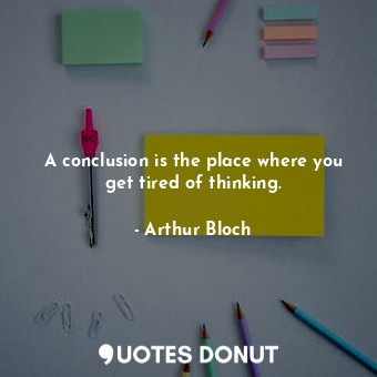 A conclusion is the place where you get tired of thinking.