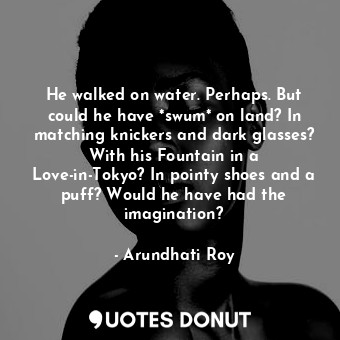  He walked on water. Perhaps. But could he have *swum* on land? In matching knick... - Arundhati Roy - Quotes Donut