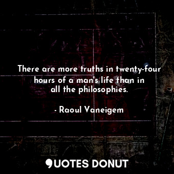 There are more truths in twenty-four hours of a man&#39;s life than in all the philosophies.