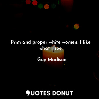  Prim and proper white women, I like what I see.... - Guy Madison - Quotes Donut