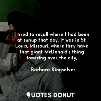 I tried to recall where I had been at sunup that day. It was in St. Louis, Missouri, where they have that giant McDonald’s thing towering over the city,