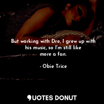  But working with Dre, I grew up with his music, so I&#39;m still like more a fan... - Obie Trice - Quotes Donut