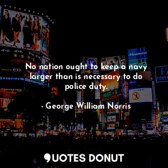  No nation ought to keep a navy larger than is necessary to do police duty.... - George William Norris - Quotes Donut