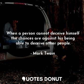 When a person cannot deceive himself the chances are against his being able to deceive other people.