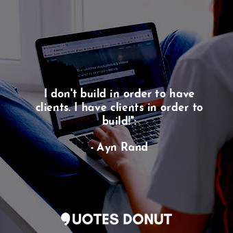  I don't build in order to have clients. I have clients in order to build!":... - Ayn Rand - Quotes Donut