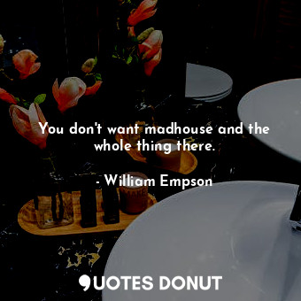  You don&#39;t want madhouse and the whole thing there.... - William Empson - Quotes Donut