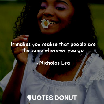  It makes you realise that people are the same wherever you go.... - Nicholas Lea - Quotes Donut