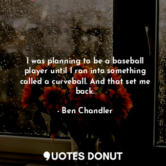 I was planning to be a baseball player until I ran into something called a curveball. And that set me back.