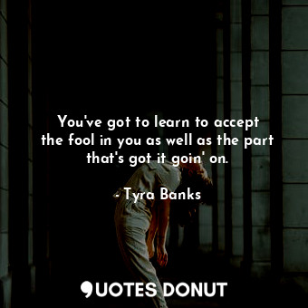  You&#39;ve got to learn to accept the fool in you as well as the part that&#39;s... - Tyra Banks - Quotes Donut