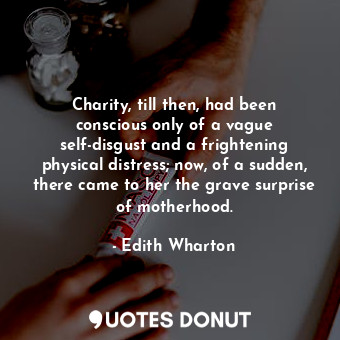 Charity, till then, had been conscious only of a vague self-disgust and a frightening physical distress; now, of a sudden, there came to her the grave surprise of motherhood.