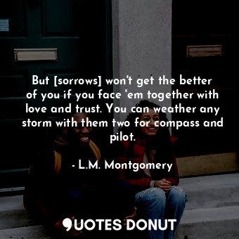  But [sorrows] won't get the better of you if you face 'em together with love and... - L.M. Montgomery - Quotes Donut