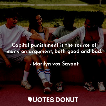 Capital punishment is the source of many an argument, both good and bad.