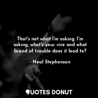  That's not what I'm asking. I'm asking, what's your vice and what brand of troub... - Neal Stephenson - Quotes Donut