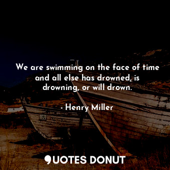  We are swimming on the face of time and all else has drowned, is drowning, or wi... - Henry Miller - Quotes Donut