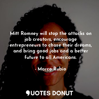 Mitt Romney will stop the attacks on job creators, encourage entrepreneurs to chase their dreams, and bring good jobs and a better future to all Americans.