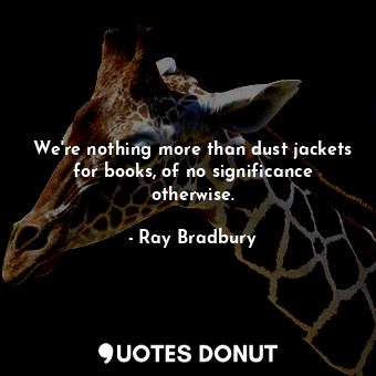  We're nothing more than dust jackets for books, of no significance otherwise.... - Ray Bradbury - Quotes Donut