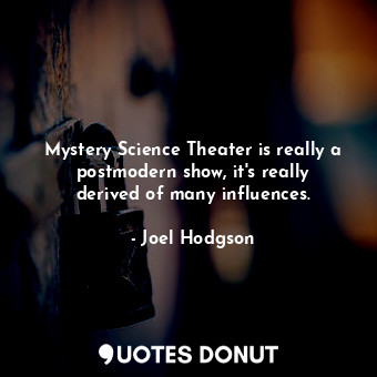 Mystery Science Theater is really a postmodern show, it&#39;s really derived of many influences.