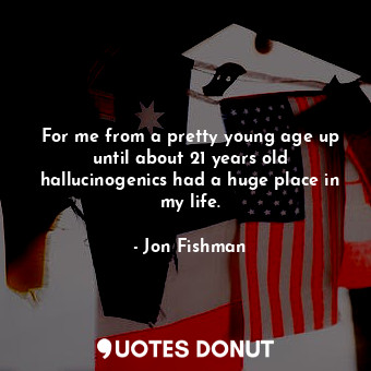  For me from a pretty young age up until about 21 years old hallucinogenics had a... - Jon Fishman - Quotes Donut