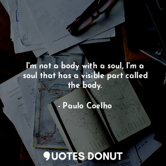  I'm not a body with a soul, I'm a soul that has a visible part called the body.... - Paulo Coelho - Quotes Donut