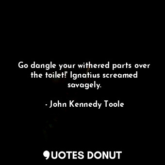  Go dangle your withered parts over the toilet!' Ignatius screamed savagely.... - John Kennedy Toole - Quotes Donut