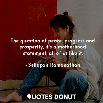  The question of peace, progress and prosperity, it&#39;s a motherhood statement,... - Sellapan Ramanathan - Quotes Donut