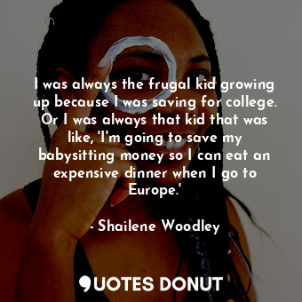  I was always the frugal kid growing up because I was saving for college. Or I wa... - Shailene Woodley - Quotes Donut