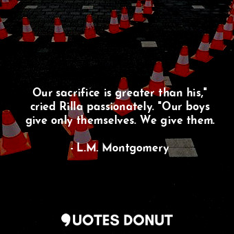 Our sacrifice is greater than his," cried Rilla passionately. "Our boys give only themselves. We give them.