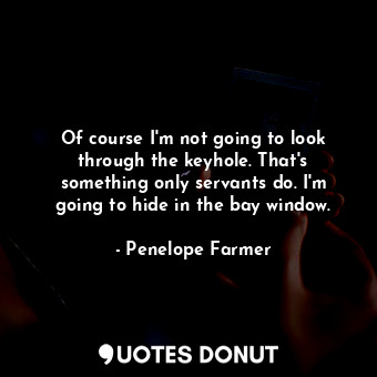  Of course I'm not going to look through the keyhole. That's something only serva... - Penelope Farmer - Quotes Donut