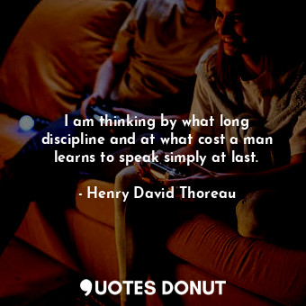  I am thinking by what long discipline and at what cost a man learns to speak sim... - Henry David Thoreau - Quotes Donut