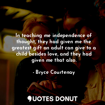 In teaching me independence of thought, they had given me the greatest gift an adult can give to a child besides love, and they had given me that also.