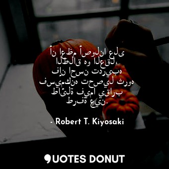  أن اعظم أصولنا على الطلاق هو العقل، فإن احسن تدريبه فسيمكنه تحصيل ثروه طائلة فيم... - Robert T. Kiyosaki - Quotes Donut