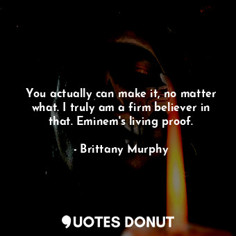  You actually can make it, no matter what. I truly am a firm believer in that. Em... - Brittany Murphy - Quotes Donut