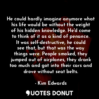  He could hardly imagine anymore what his life would be without the weight of his... - Kim Edwards - Quotes Donut
