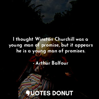 I thought Winston Churchill was a young man of promise, but it appears he is a young man of promises.