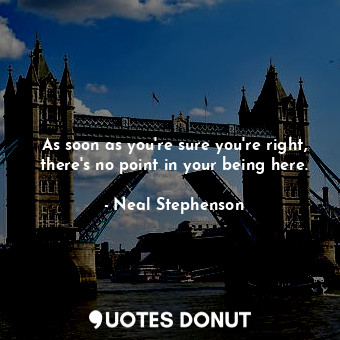  As soon as you're sure you're right, there's no point in your being here.... - Neal Stephenson - Quotes Donut