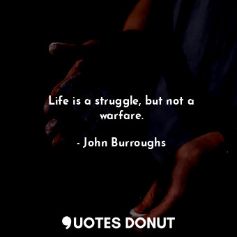  Life is a struggle, but not a warfare.... - John Burroughs - Quotes Donut