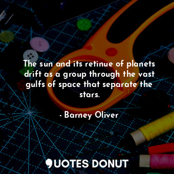  The sun and its retinue of planets drift as a group through the vast gulfs of sp... - Barney Oliver - Quotes Donut