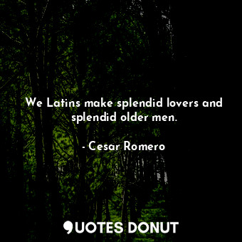 We Latins make splendid lovers and splendid older men.