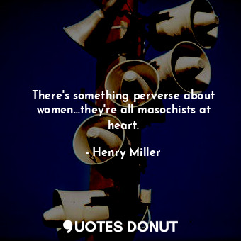  There's something perverse about women...they're all masochists at heart.... - Henry Miller - Quotes Donut