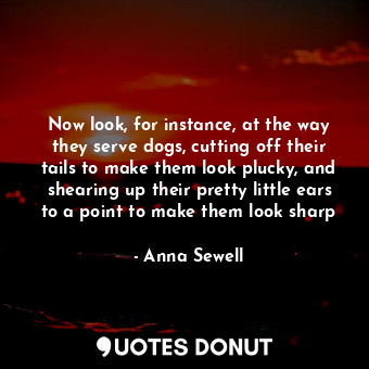  Now look, for instance, at the way they serve dogs, cutting off their tails to m... - Anna Sewell - Quotes Donut