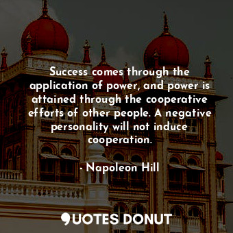 Success comes through the application of power, and power is attained through the cooperative efforts of other people. A negative personality will not induce cooperation.