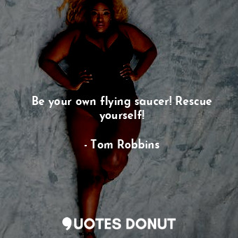  Be your own flying saucer! Rescue yourself!... - Tom Robbins - Quotes Donut