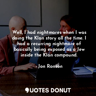  Well, I had nightmares when I was doing the Klan story all the time. I had a rec... - Jon Ronson - Quotes Donut